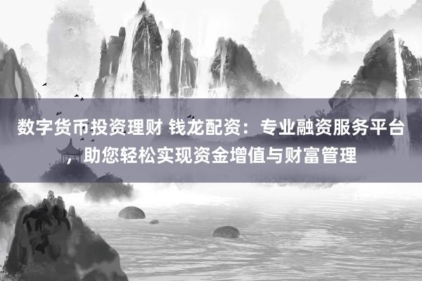 数字货币投资理财 钱龙配资：专业融资服务平台，助您轻松实现资金增值与财富管理