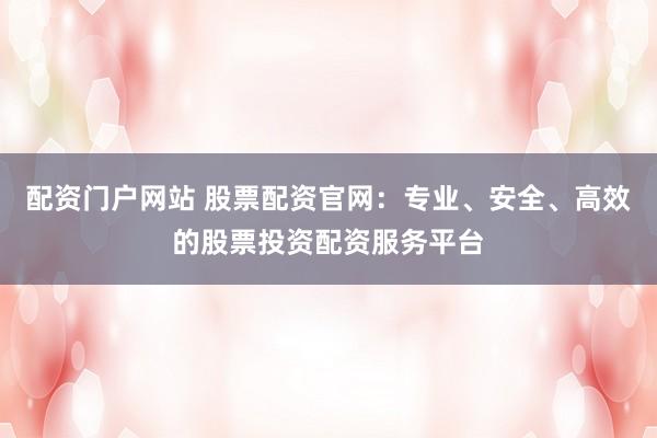 配资门户网站 股票配资官网：专业、安全、高效的股票投资配资服务平台