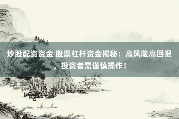 炒股配资资金 股票杠杆资金揭秘：高风险高回报，投资者需谨慎操作！