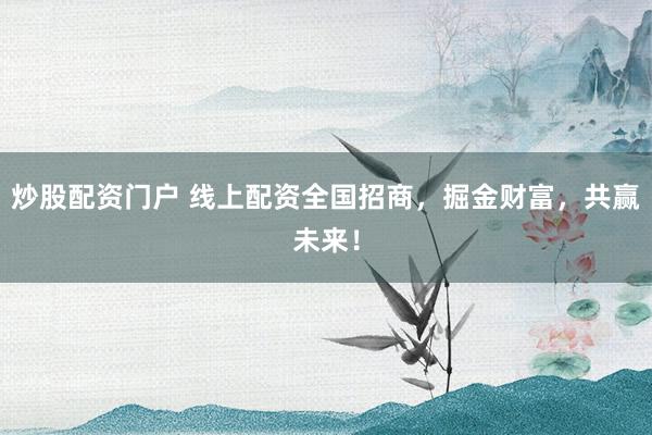 炒股配资门户 线上配资全国招商，掘金财富，共赢未来！