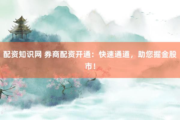 配资知识网 券商配资开通：快速通道，助您掘金股市！