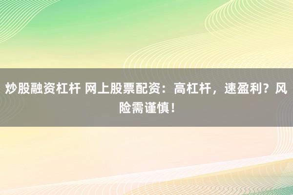 炒股融资杠杆 网上股票配资：高杠杆，速盈利？风险需谨慎！