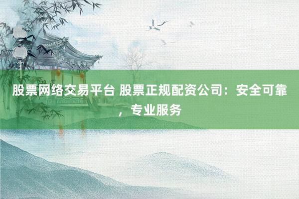 股票网络交易平台 股票正规配资公司：安全可靠，专业服务