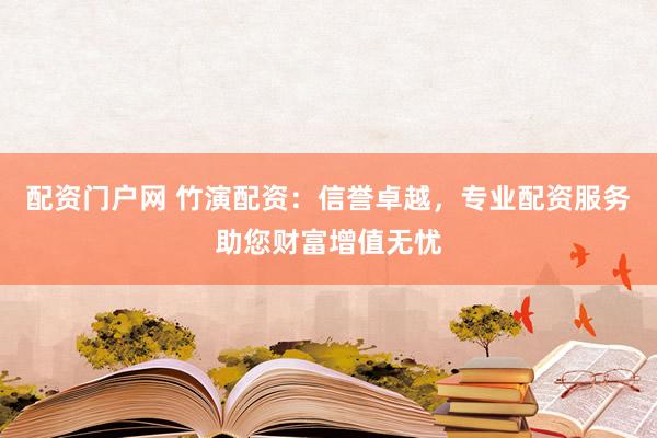 配资门户网 竹演配资：信誉卓越，专业配资服务助您财富增值无忧