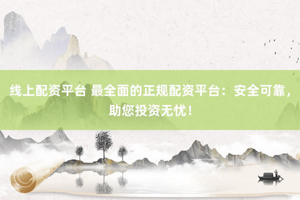 线上配资平台 最全面的正规配资平台：安全可靠，助您投资无忧！