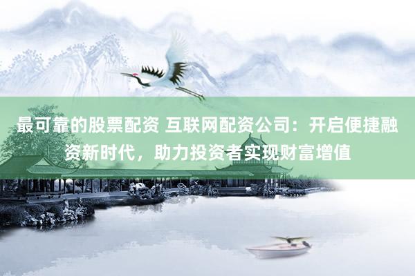 最可靠的股票配资 互联网配资公司：开启便捷融资新时代，助力投资者实现财富增值