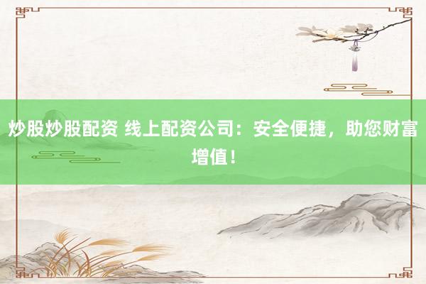 炒股炒股配资 线上配资公司：安全便捷，助您财富增值！