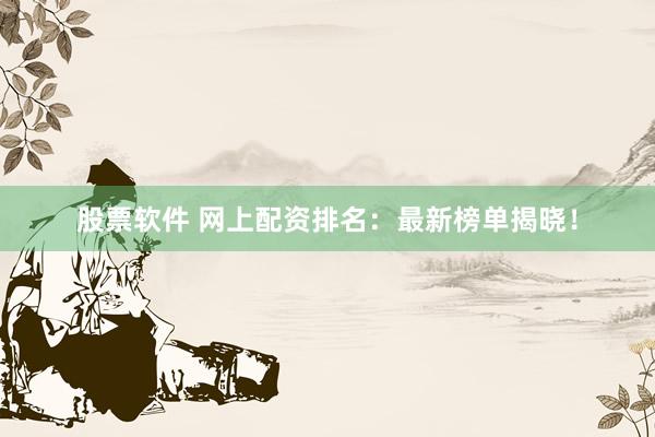 股票软件 网上配资排名：最新榜单揭晓！
