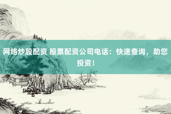 网络炒股配资 股票配资公司电话：快速查询，助您投资！