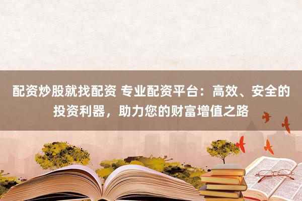 配资炒股就找配资 专业配资平台：高效、安全的投资利器，助力您的财富增值之路