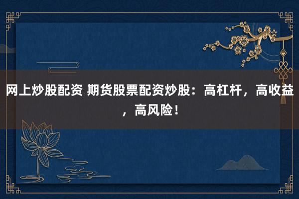 网上炒股配资 期货股票配资炒股：高杠杆，高收益，高风险！