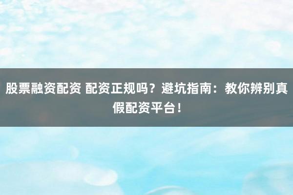 股票融资配资 配资正规吗？避坑指南：教你辨别真假配资平台！
