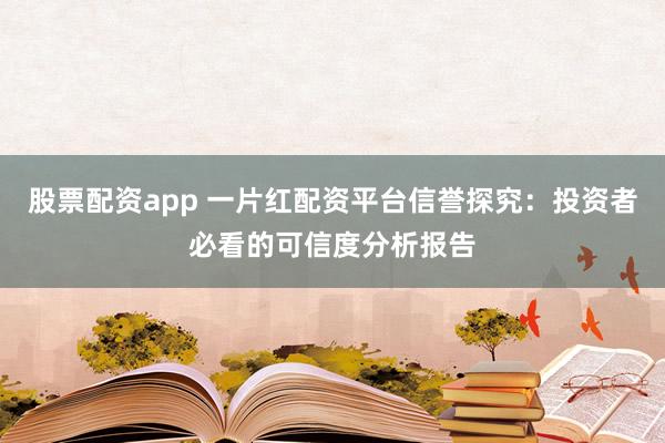 股票配资app 一片红配资平台信誉探究：投资者必看的可信度分析报告