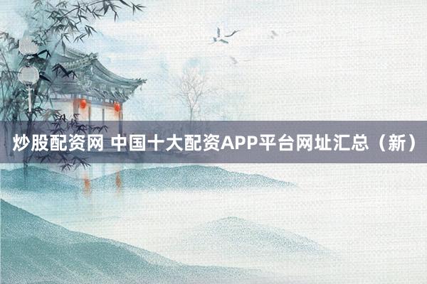 炒股配资网 中国十大配资APP平台网址汇总（新）