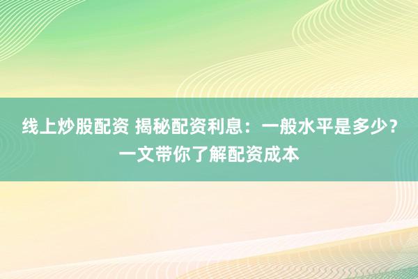 线上炒股配资 揭秘配资利息：一般水平是多少？一文带你了解配资成本