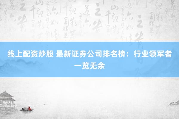 线上配资炒股 最新证券公司排名榜：行业领军者一览无余