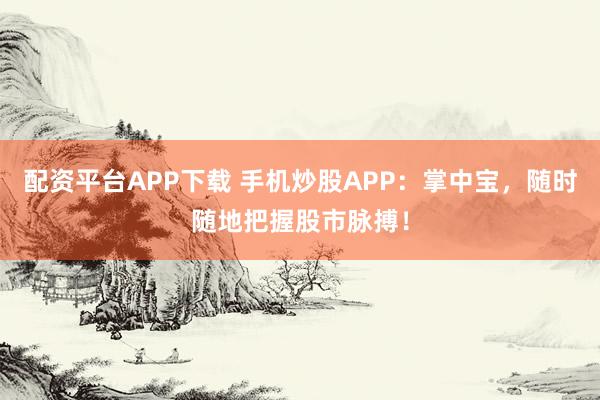 配资平台APP下载 手机炒股APP：掌中宝，随时随地把握股市脉搏！