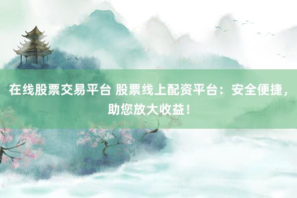 在线股票交易平台 股票线上配资平台：安全便捷，助您放大收益！