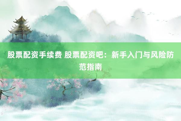 股票配资手续费 股票配资吧：新手入门与风险防范指南