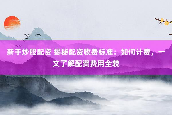 新手炒股配资 揭秘配资收费标准：如何计费，一文了解配资费用全貌