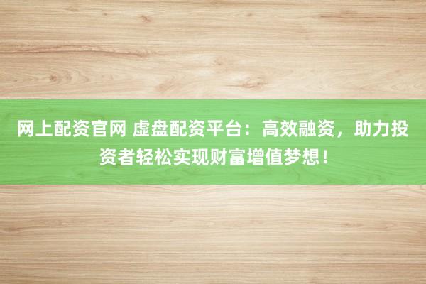 网上配资官网 虚盘配资平台：高效融资，助力投资者轻松实现财富增值梦想！