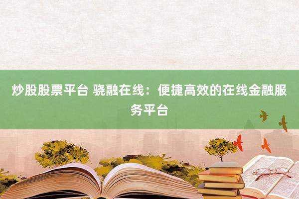 炒股股票平台 骁融在线：便捷高效的在线金融服务平台