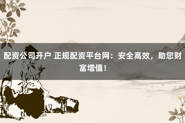 配资公司开户 正规配资平台网：安全高效，助您财富增值！