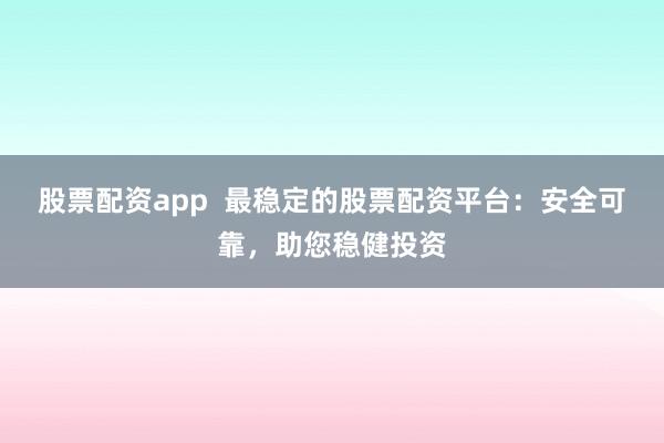 股票配资app  最稳定的股票配资平台：安全可靠，助您稳健投资