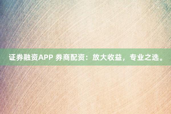证券融资APP 券商配资：放大收益，专业之选。