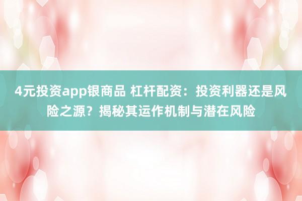 4元投资app银商品 杠杆配资：投资利器还是风险之源？揭秘其运作机制与潜在风险