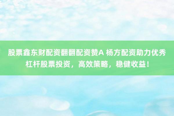 股票鑫东财配资翻翻配资赞A 杨方配资助力优秀杠杆股票投资，高效策略，稳健收益！
