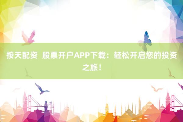 按天配资  股票开户APP下载：轻松开启您的投资之旅！