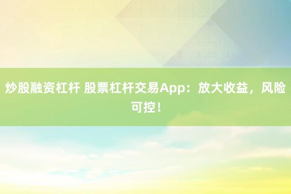 炒股融资杠杆 股票杠杆交易App：放大收益，风险可控！