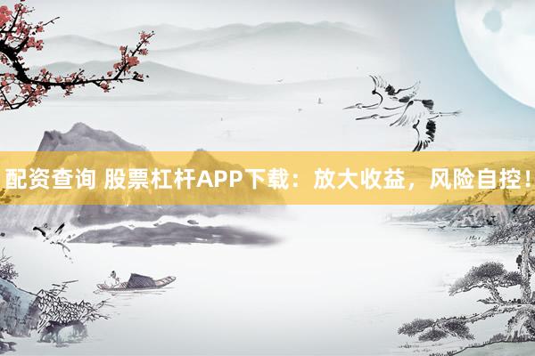 配资查询 股票杠杆APP下载：放大收益，风险自控！