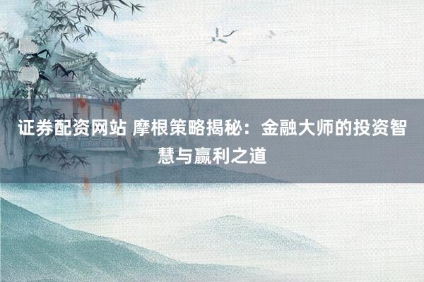 证券配资网站 摩根策略揭秘：金融大师的投资智慧与赢利之道