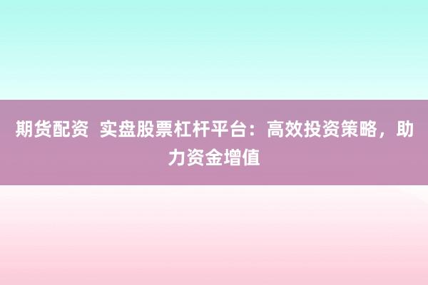 期货配资  实盘股票杠杆平台：高效投资策略，助力资金增值