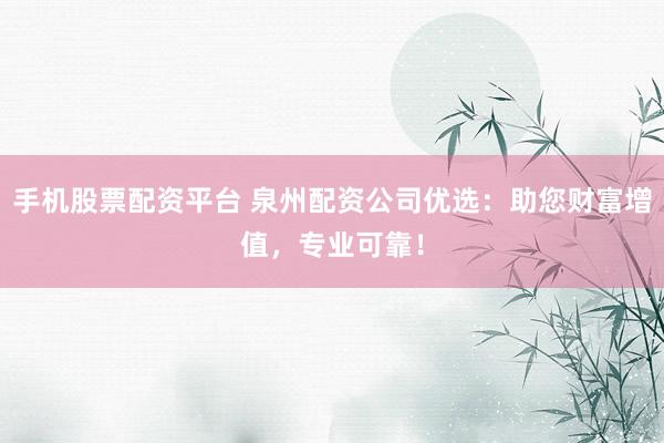 手机股票配资平台 泉州配资公司优选：助您财富增值，专业可靠！