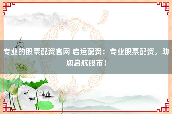专业的股票配资官网 启运配资：专业股票配资，助您启航股市！