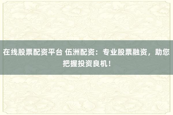 在线股票配资平台 伍洲配资：专业股票融资，助您把握投资良机！