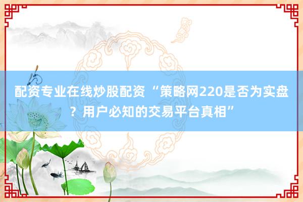配资专业在线炒股配资 “策略网220是否为实盘？用户必知的交易平台真相”