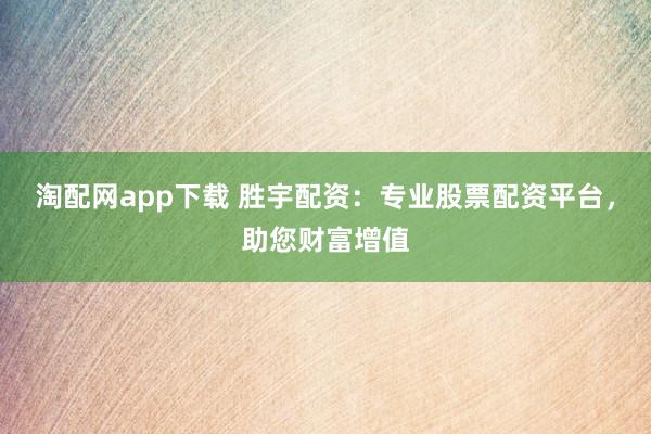 淘配网app下载 胜宇配资：专业股票配资平台，助您财富增值