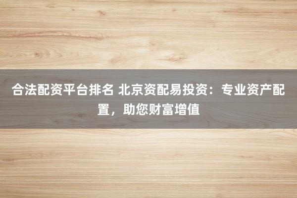 合法配资平台排名 北京资配易投资：专业资产配置，助您财富增值