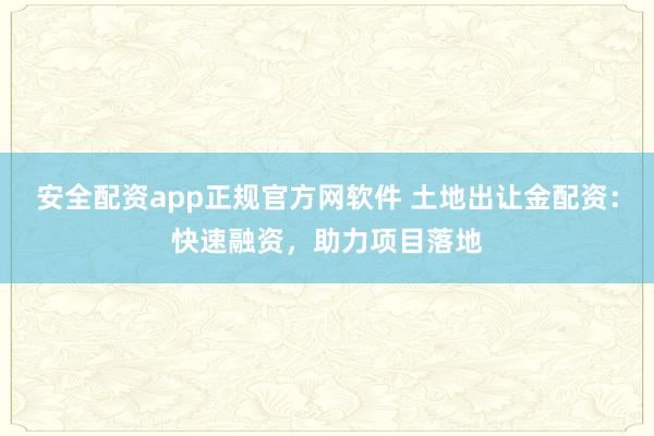 安全配资app正规官方网软件 土地出让金配资：快速融资，助力项目落地