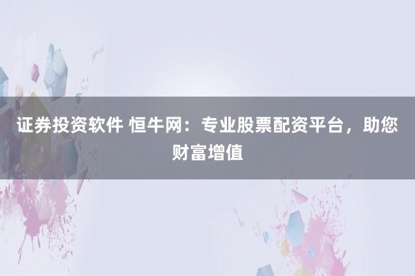证券投资软件 恒牛网：专业股票配资平台，助您财富增值