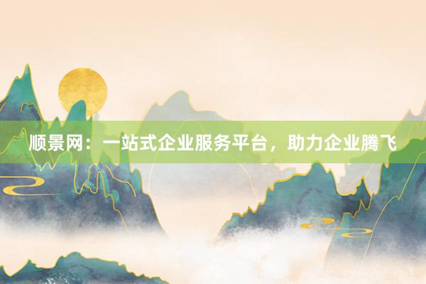 顺景网：一站式企业服务平台，助力企业腾飞
