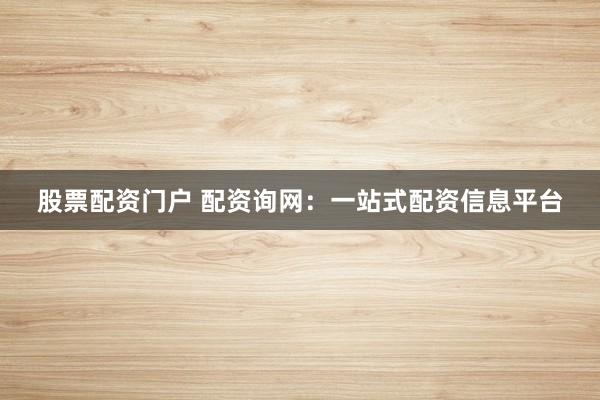 股票配资门户 配资询网：一站式配资信息平台