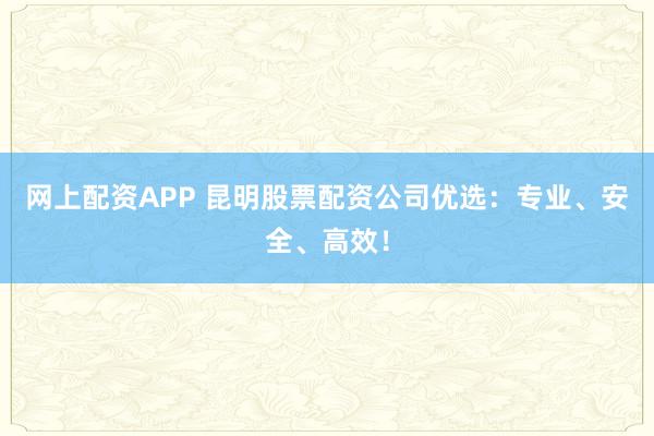 网上配资APP 昆明股票配资公司优选：专业、安全、高效！