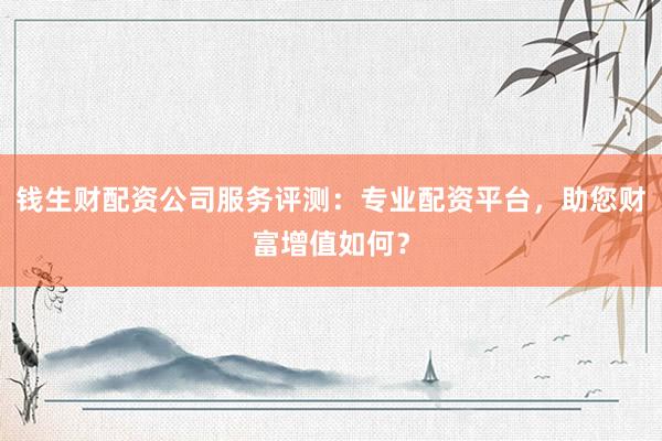 钱生财配资公司服务评测：专业配资平台，助您财富增值如何？