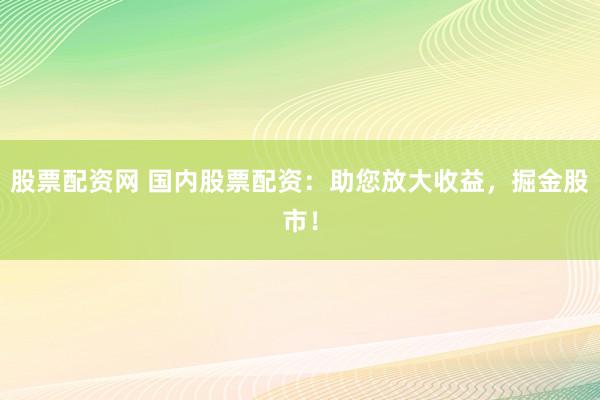 股票配资网 国内股票配资：助您放大收益，掘金股市！