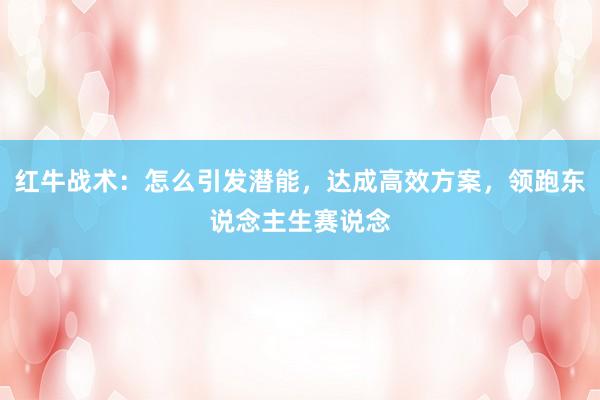 红牛战术：怎么引发潜能，达成高效方案，领跑东说念主生赛说念